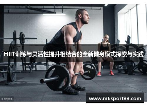 HIIT训练与灵活性提升相结合的全新健身模式探索与实践